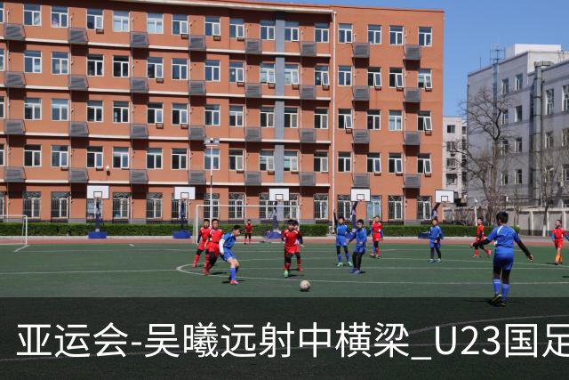 亚运会-吴曦远射中横梁 U23国足0-0憾平伊朗暂列次席
